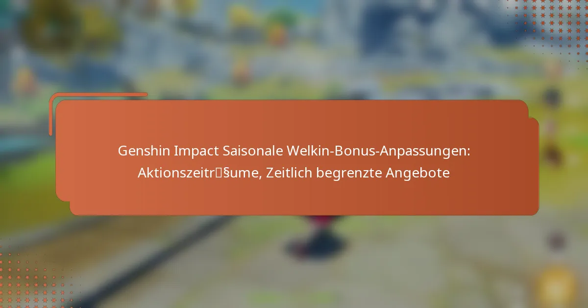 Genshin Impact Saisonale Welkin-Bonus-Anpassungen: Aktionszeiträume, Zeitlich begrenzte Angebote