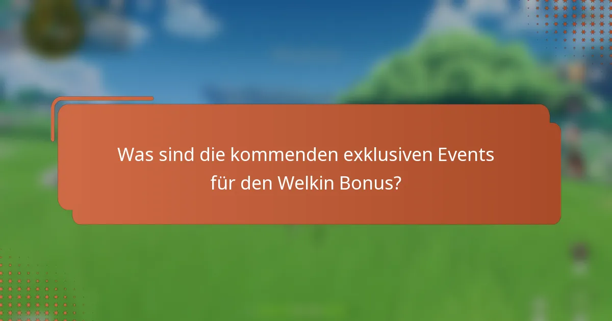 Was sind die kommenden exklusiven Events für den Welkin Bonus?