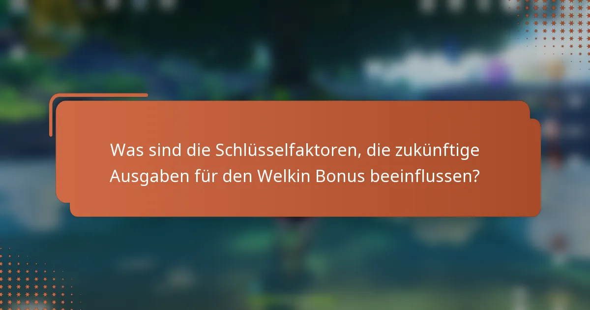 Was sind die Schlüsselfaktoren, die zukünftige Ausgaben für den Welkin Bonus beeinflussen?
