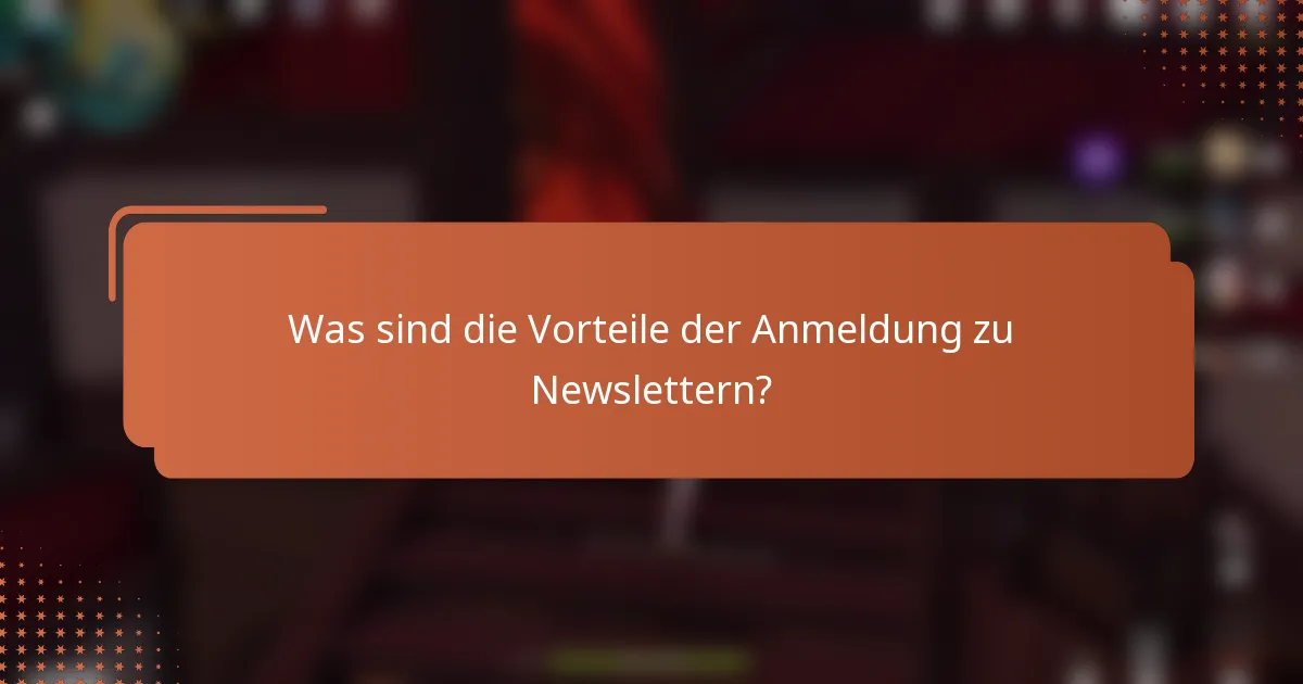 Was sind die Vorteile der Anmeldung zu Newslettern?
