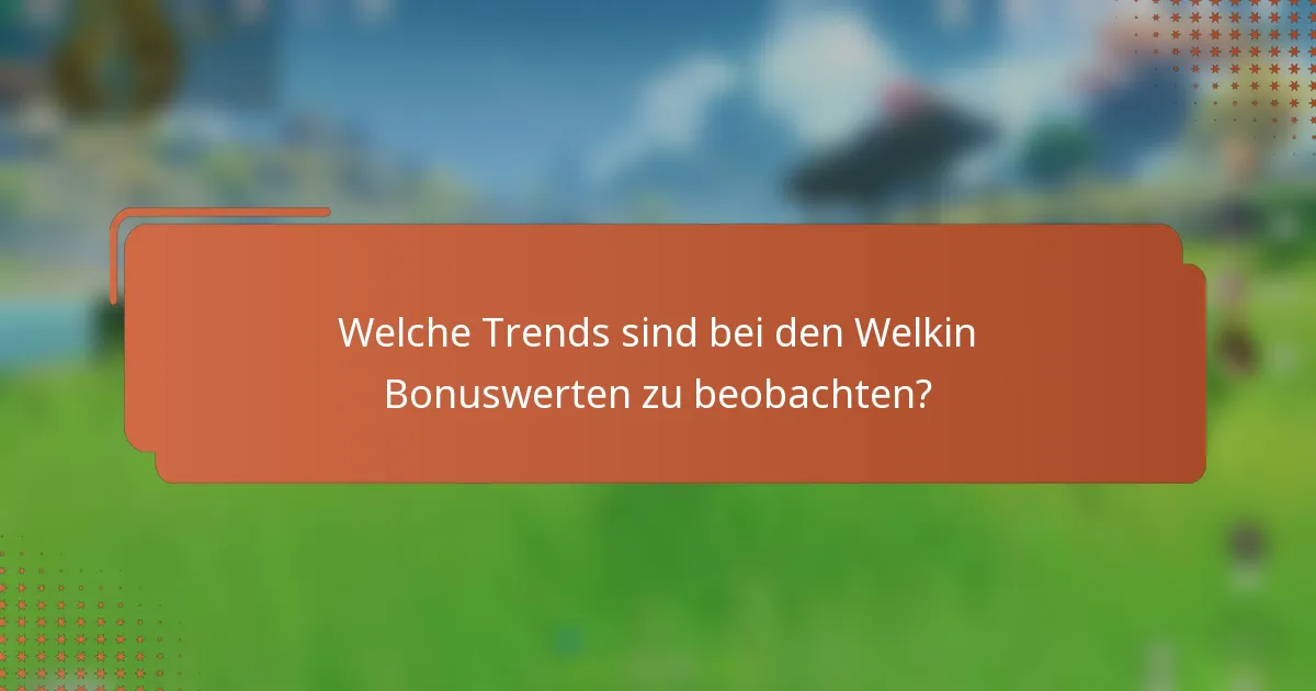 Welche Trends sind bei den Welkin Bonuswerten zu beobachten?