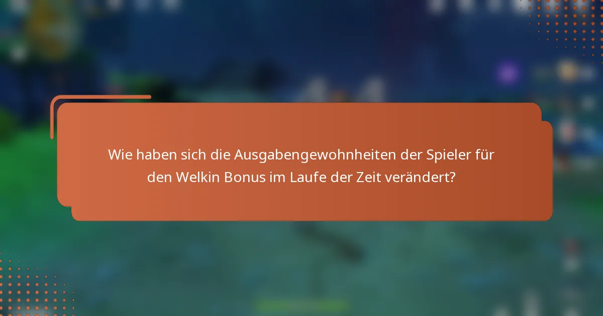 Wie haben sich die Ausgabengewohnheiten der Spieler für den Welkin Bonus im Laufe der Zeit verändert?