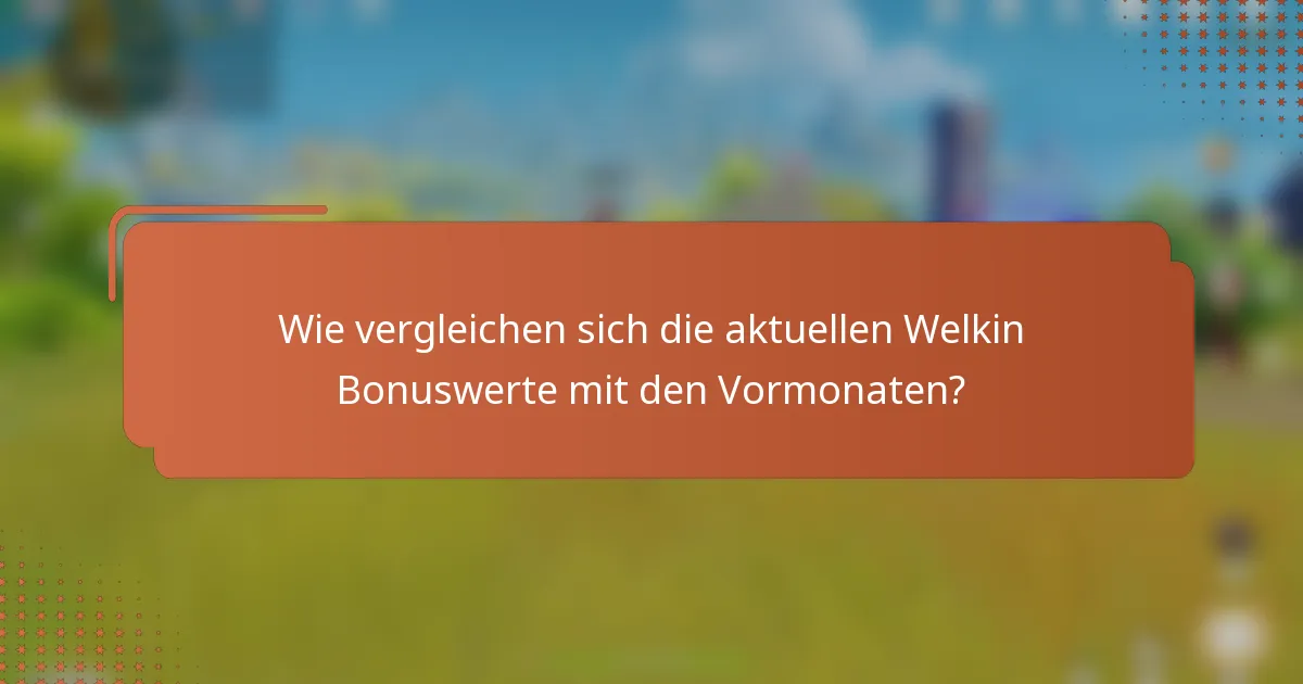 Wie vergleichen sich die aktuellen Welkin Bonuswerte mit den Vormonaten?